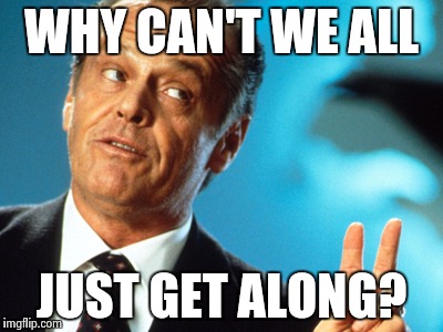 Get along | WHY CAN'T WE ALL JUST GET ALONG? | image tagged in meme,give peace a chance | made w/ Imgflip meme maker