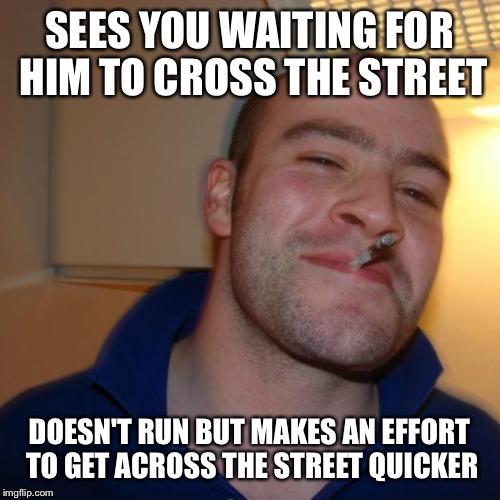 Good Guy Greg Meme | SEES YOU WAITING FOR HIM TO CROSS THE STREET DOESN'T RUN BUT MAKES AN EFFORT TO GET ACROSS THE STREET QUICKER | image tagged in memes,good guy greg,AdviceAnimals | made w/ Imgflip meme maker