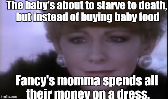 Reba McEntire Fancy | The baby's about to starve to death, but instead of buying baby food Fancy's momma spends all their money on a dress. | image tagged in memes | made w/ Imgflip meme maker