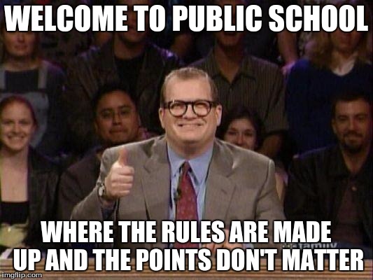 Drew Carey  | WELCOME TO PUBLIC SCHOOL WHERE THE RULES ARE MADE UP AND THE POINTS DON'T MATTER | image tagged in drew carey  | made w/ Imgflip meme maker