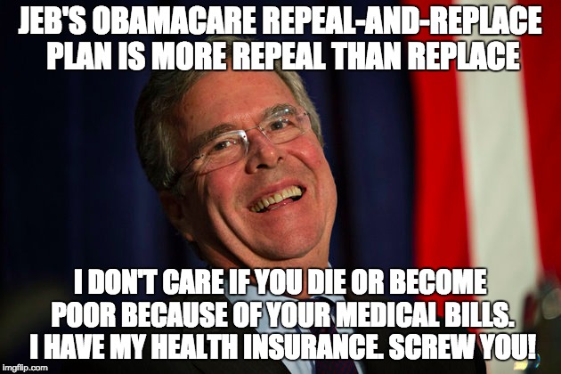 JEB'S OBAMACARE REPEAL-AND-REPLACE PLAN IS MORE REPEAL THAN REPLACE I DON'T CARE IF YOU DIE OR BECOME POOR BECAUSE OF YOUR MEDICAL BILLS. I  | made w/ Imgflip meme maker