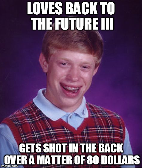 Back to the Bad Luck Brian III | LOVES BACK TO THE FUTURE III GETS SHOT IN THE BACK OVER A MATTER OF 80 DOLLARS | image tagged in memes,bad luck brian | made w/ Imgflip meme maker