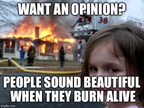 And nobody talks to me ever again | WANT AN OPINION? PEOPLE SOUND BEAUTIFUL WHEN THEY BURN ALIVE | image tagged in memes,disaster girl | made w/ Imgflip meme maker