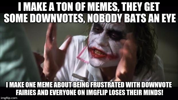 Pretty much what happened. | I MAKE A TON OF MEMES, THEY GET SOME DOWNVOTES, NOBODY BATS AN EYE I MAKE ONE MEME ABOUT BEING FRUSTRATED WITH DOWNVOTE FAIRIES AND EVERYONE | image tagged in memes,and everybody loses their minds,imgflip,downvote fairy | made w/ Imgflip meme maker