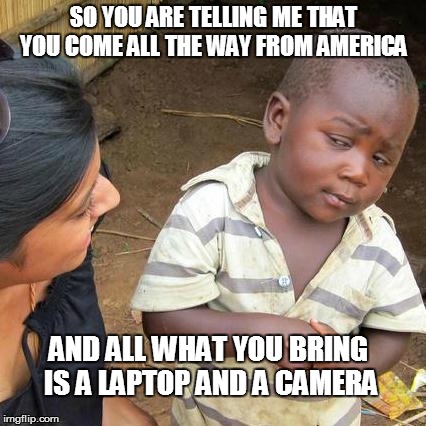 Third World Skeptical Kid | SO YOU ARE TELLING ME THAT YOU COME ALL THE WAY FROM AMERICA AND ALL WHAT YOU BRING  IS A LAPTOP AND A CAMERA | image tagged in memes,third world skeptical kid | made w/ Imgflip meme maker