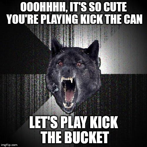 Insanity Wolf | OOOHHHH, IT'S SO CUTE YOU'RE PLAYING KICK THE CAN LET'S PLAY KICK THE BUCKET | image tagged in memes,insanity wolf | made w/ Imgflip meme maker