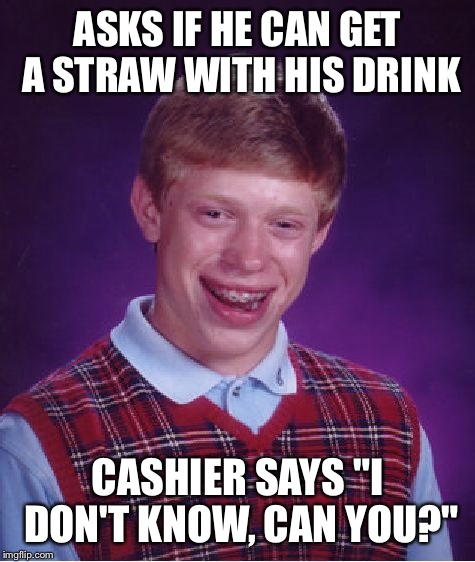 Bad Luck Brian Meme | ASKS IF HE CAN GET A STRAW WITH HIS DRINK CASHIER SAYS "I DON'T KNOW, CAN YOU?" | image tagged in memes,bad luck brian | made w/ Imgflip meme maker
