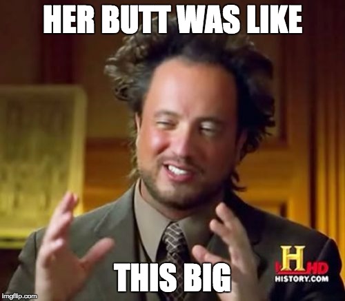 Ancient Aliens | HER BUTT WAS LIKE THIS BIG | image tagged in memes,ancient aliens | made w/ Imgflip meme maker