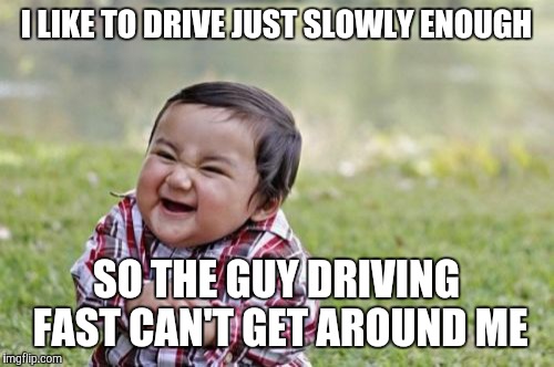 The highlight of my commute | I LIKE TO DRIVE JUST SLOWLY ENOUGH SO THE GUY DRIVING FAST CAN'T GET AROUND ME | image tagged in memes,evil toddler | made w/ Imgflip meme maker