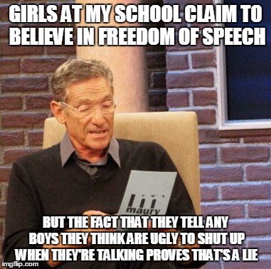 This doesn't apply to all girls, of course | GIRLS AT MY SCHOOL CLAIM TO BELIEVE IN FREEDOM OF SPEECH BUT THE FACT THAT THEY TELL ANY BOYS THEY THINK ARE UGLY TO SHUT UP WHEN THEY'RE TA | image tagged in memes,maury lie detector | made w/ Imgflip meme maker