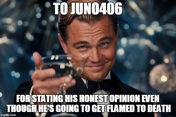 Leonardo Dicaprio Cheers Meme | TO JUNO406 FOR STATING HIS HONEST OPINION EVEN THOUGH HE'S GOING TO GET FLAMED TO DEATH | image tagged in memes,leonardo dicaprio cheers | made w/ Imgflip meme maker