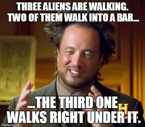 Ancient Aliens Bad Joke Guy | THREE ALIENS ARE WALKING. TWO OF THEM WALK INTO A BAR... ...THE THIRD ONE WALKS RIGHT UNDER IT. | image tagged in memes,ancient aliens | made w/ Imgflip meme maker