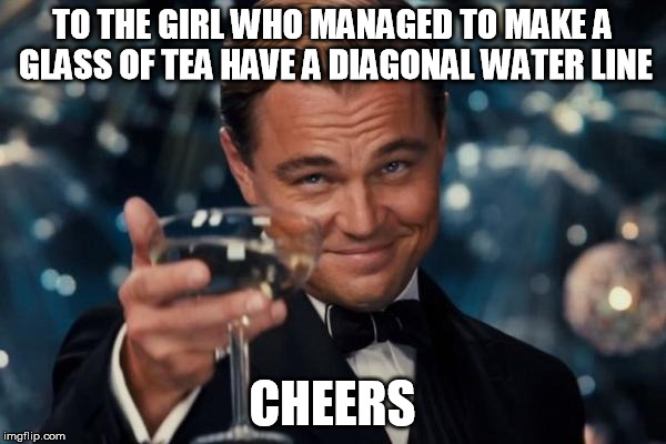 Leonardo Dicaprio Cheers Meme | TO THE GIRL WHO MANAGED TO MAKE A GLASS OF TEA HAVE A DIAGONAL WATER LINE CHEERS | image tagged in memes,leonardo dicaprio cheers | made w/ Imgflip meme maker