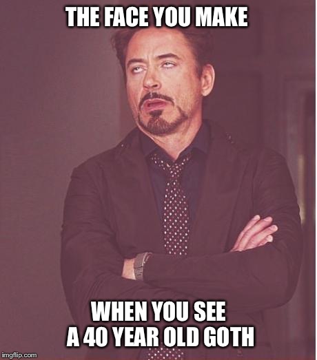 Face You Make Robert Downey Jr Meme | THE FACE YOU MAKE WHEN YOU SEE A 40 YEAR OLD GOTH | image tagged in memes,face you make robert downey jr | made w/ Imgflip meme maker