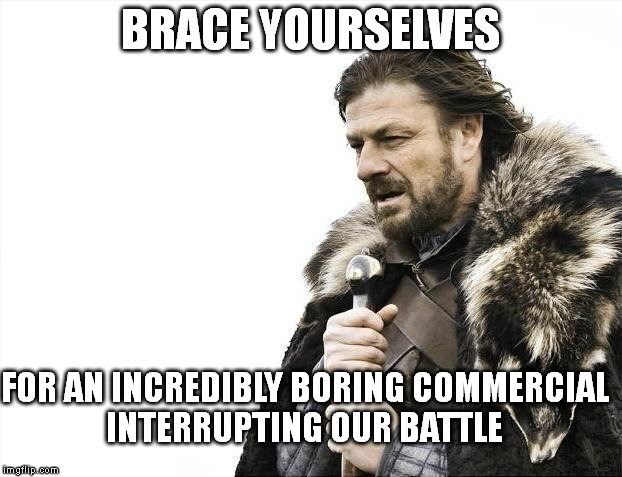 Brace Yourselves X is Coming Meme | BRACE YOURSELVES FOR AN INCREDIBLY BORING COMMERCIAL INTERRUPTING OUR BATTLE | image tagged in memes,brace yourselves x is coming | made w/ Imgflip meme maker