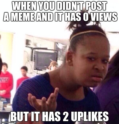 Black Girl Wat | WHEN YOU DIDN'T POST A MEME AND IT HAS 0 VIEWS BUT IT HAS 2 UPLIKES | image tagged in memes,black girl wat | made w/ Imgflip meme maker