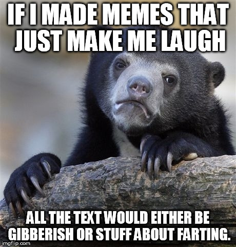 Confession Bear | IF I MADE MEMES THAT JUST MAKE ME LAUGH ALL THE TEXT WOULD EITHER BE GIBBERISH OR STUFF ABOUT FARTING. | image tagged in memes,confession bear | made w/ Imgflip meme maker
