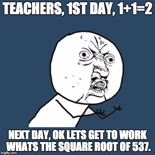 Y U No Meme | TEACHERS, 1ST DAY, 1+1=2 NEXT DAY, OK LETS GET TO WORK WHATS THE SQUARE ROOT OF 537. | image tagged in memes,y u no | made w/ Imgflip meme maker