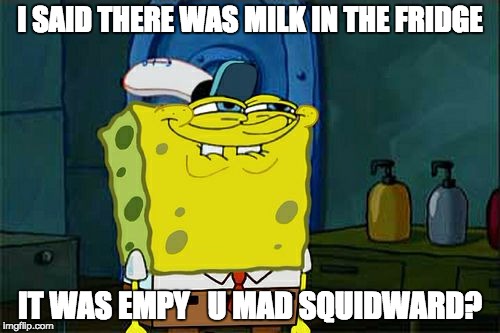 Don't You Squidward | I SAID THERE WAS MILK IN THE FRIDGE IT WAS EMPY  
U MAD SQUIDWARD? | image tagged in memes,dont you squidward | made w/ Imgflip meme maker