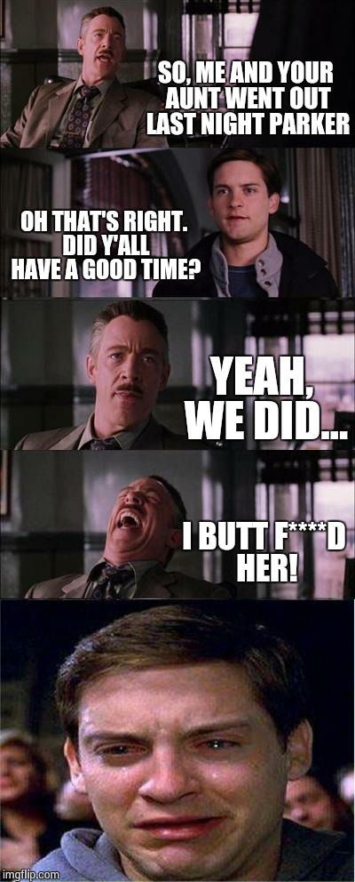 Peter Parker Cry Meme | SO, ME AND YOUR AUNT WENT OUT LAST NIGHT PARKER OH THAT'S RIGHT. DID Y'ALL HAVE A GOOD TIME? YEAH, WE DID... I BUTT F****D HER! | image tagged in memes,peter parker cry | made w/ Imgflip meme maker