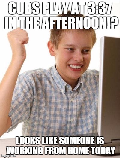 First Day On The Internet Kid | CUBS PLAY AT 3:37 IN THE AFTERNOON!? LOOKS LIKE SOMEONE IS WORKING FROM HOME TODAY | image tagged in memes,first day on the internet kid | made w/ Imgflip meme maker