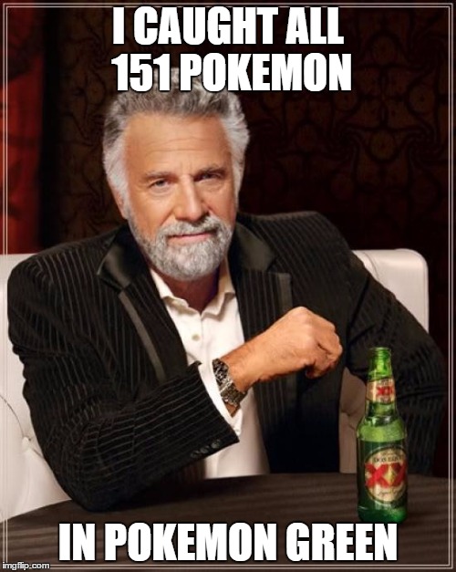 The Most Interesting Man In The World | I CAUGHT ALL 151 POKEMON IN POKEMON GREEN | image tagged in memes,the most interesting man in the world | made w/ Imgflip meme maker
