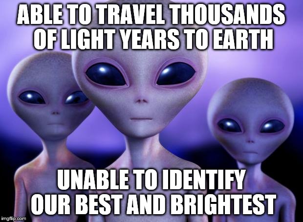 Aliens | ABLE TO TRAVEL THOUSANDS OF LIGHT YEARS TO EARTH UNABLE TO IDENTIFY OUR BEST AND BRIGHTEST | image tagged in aliens | made w/ Imgflip meme maker