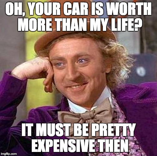 Creepy Condescending Wonka Meme | OH, YOUR CAR IS WORTH MORE THAN MY LIFE? IT MUST BE PRETTY EXPENSIVE THEN | image tagged in memes,creepy condescending wonka | made w/ Imgflip meme maker