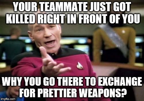 Picard Wtf Meme | YOUR TEAMMATE JUST GOT KILLED RIGHT IN FRONT OF YOU WHY YOU GO THERE TO EXCHANGE FOR PRETTIER WEAPONS? | image tagged in memes,picard wtf | made w/ Imgflip meme maker
