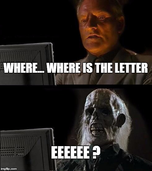 I'll Just Wait Here Meme | WHERE... WHERE IS THE LETTER EEEEEE ? | image tagged in memes,ill just wait here | made w/ Imgflip meme maker