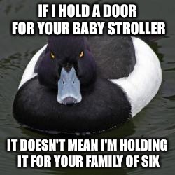Angry Advice Mallard | IF I HOLD A DOOR FOR YOUR BABY STROLLER IT DOESN'T MEAN I'M HOLDING IT FOR YOUR FAMILY OF SIX | image tagged in angry advice mallard | made w/ Imgflip meme maker