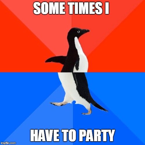 Socially Awesome Awkward Penguin | SOME TIMES I HAVE TO PARTY | image tagged in memes,socially awesome awkward penguin | made w/ Imgflip meme maker