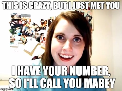 Overly Attached Girlfriend Meme | THIS IS CRAZY, BUT I JUST MET YOU I HAVE YOUR NUMBER, SO I'LL CALL YOU MABEY | image tagged in memes,overly attached girlfriend | made w/ Imgflip meme maker