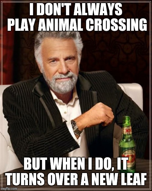 The Most Interesting Man In The World | I DON'T ALWAYS PLAY ANIMAL CROSSING BUT WHEN I DO, IT TURNS OVER A NEW LEAF | image tagged in memes,the most interesting man in the world | made w/ Imgflip meme maker