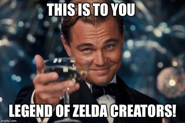 Leonardo Dicaprio Cheers Meme | THIS IS TO YOU LEGEND OF ZELDA CREATORS! | image tagged in memes,leonardo dicaprio cheers | made w/ Imgflip meme maker