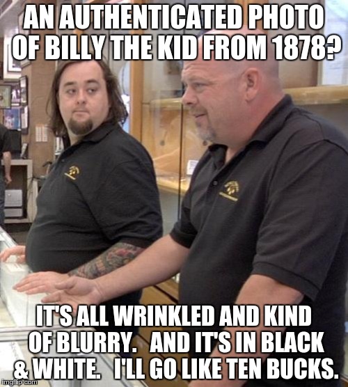 pawn stars rebuttal | AN AUTHENTICATED PHOTO OF BILLY THE KID FROM 1878? IT'S ALL WRINKLED AND KIND OF BLURRY.   AND IT'S IN BLACK & WHITE.   I'LL GO LIKE TEN BUC | image tagged in pawn stars rebuttal | made w/ Imgflip meme maker