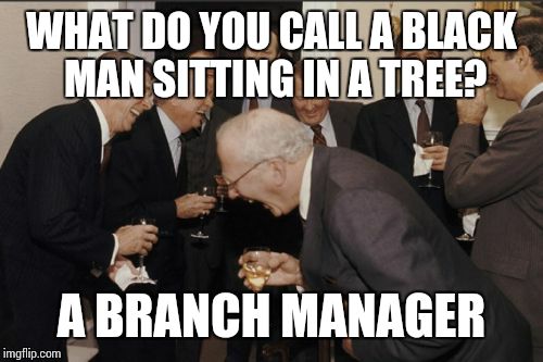 Laughing Men In Suits Meme | WHAT DO YOU CALL A BLACK MAN SITTING IN A TREE? A BRANCH MANAGER | image tagged in memes,laughing men in suits | made w/ Imgflip meme maker
