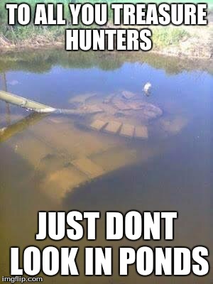 Sunken tank | TO ALL YOU TREASURE HUNTERS JUST DONT LOOK IN PONDS | image tagged in sunken tank | made w/ Imgflip meme maker
