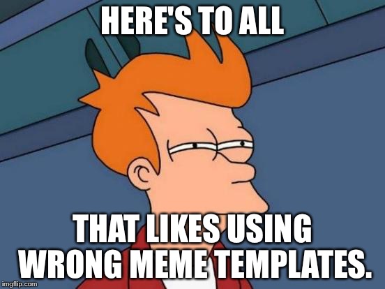 Futurama Fry Meme | HERE'S TO ALL THAT LIKES USING WRONG MEME TEMPLATES. | image tagged in memes,futurama fry | made w/ Imgflip meme maker