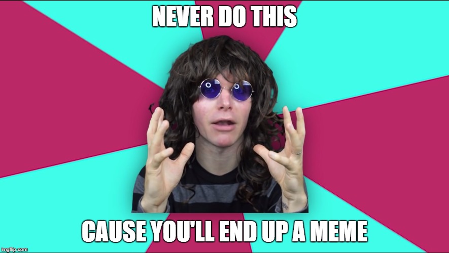 Never Do This | NEVER DO THIS CAUSE YOU'LL END UP A MEME | image tagged in never do this,onision | made w/ Imgflip meme maker