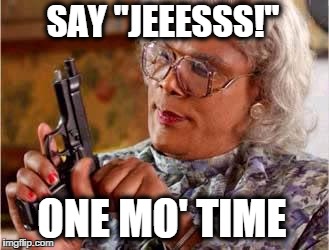 Madea with Gun | SAY "JEEESSS!" ONE MO' TIME | image tagged in madea with gun | made w/ Imgflip meme maker