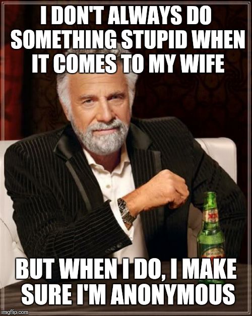 The Most Interesting Man In The World Meme | I DON'T ALWAYS DO SOMETHING STUPID WHEN IT COMES TO MY WIFE BUT WHEN I DO, I MAKE SURE I'M ANONYMOUS | image tagged in memes,the most interesting man in the world | made w/ Imgflip meme maker