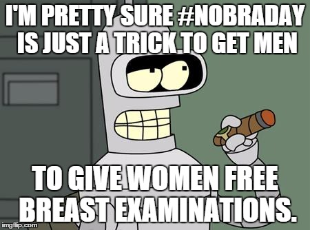 bender is smart | I'M PRETTY SURE #NOBRADAY IS JUST A TRICK TO GET MEN TO GIVE WOMEN FREE BREAST EXAMINATIONS. | image tagged in bender is smart | made w/ Imgflip meme maker