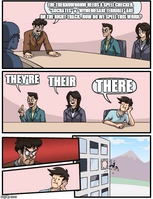 Boardroom Meeting Suggestion Meme | THE THEKNOWNONW NEEDS A SPELL CHECKER.  "SOCRATES" & "MYMEMESARETERRIBLE" ARE ON THE RIGHT TRACK.  HOW DO WE SPELL THIS WORD? THEY'RE THEIR  | image tagged in memes,boardroom meeting suggestion | made w/ Imgflip meme maker