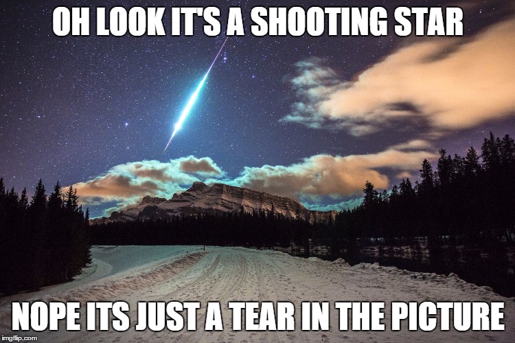 OH LOOK IT'S A SHOOTING STAR NOPE ITS JUST A TEAR IN THE PICTURE | image tagged in clearsky | made w/ Imgflip meme maker