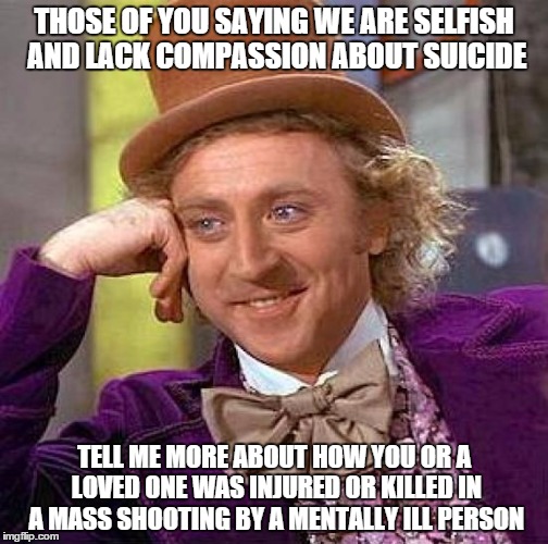 Creepy Condescending Wonka Meme | THOSE OF YOU SAYING WE ARE SELFISH AND LACK COMPASSION ABOUT SUICIDE TELL ME MORE ABOUT HOW YOU OR A LOVED ONE WAS INJURED OR KILLED IN A MA | image tagged in memes,creepy condescending wonka | made w/ Imgflip meme maker