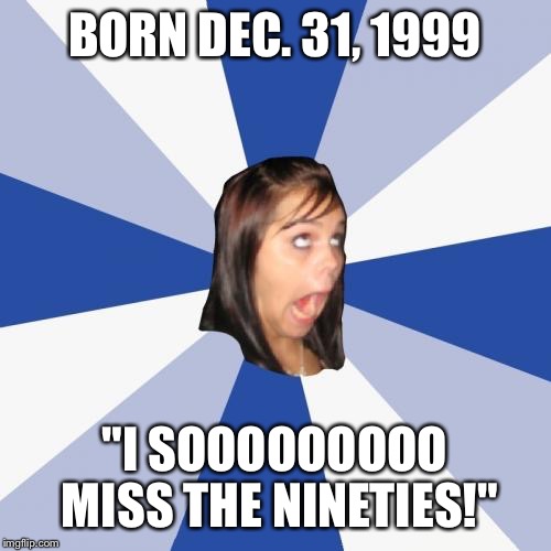 Annoying Facebook Girl Meme | BORN DEC. 31, 1999 "I SOOOOOOOOO MISS THE NINETIES!" | image tagged in memes,annoying facebook girl | made w/ Imgflip meme maker