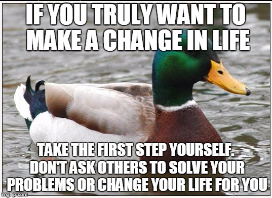 Actual Advice Mallard Meme | IF YOU TRULY WANT TO MAKE A CHANGE IN LIFE TAKE THE FIRST STEP YOURSELF. DON'T ASK OTHERS TO SOLVE YOUR PROBLEMS OR CHANGE YOUR LIFE FOR YOU | image tagged in memes,actual advice mallard,AdviceAnimals | made w/ Imgflip meme maker