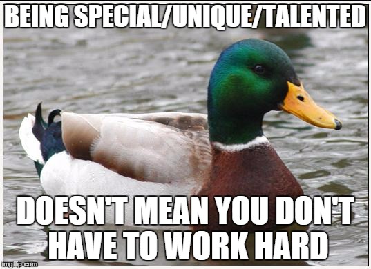 Actual Advice Mallard | BEING SPECIAL/UNIQUE/TALENTED DOESN'T MEAN YOU DON'T HAVE TO WORK HARD | image tagged in memes,actual advice mallard,AdviceAnimals | made w/ Imgflip meme maker