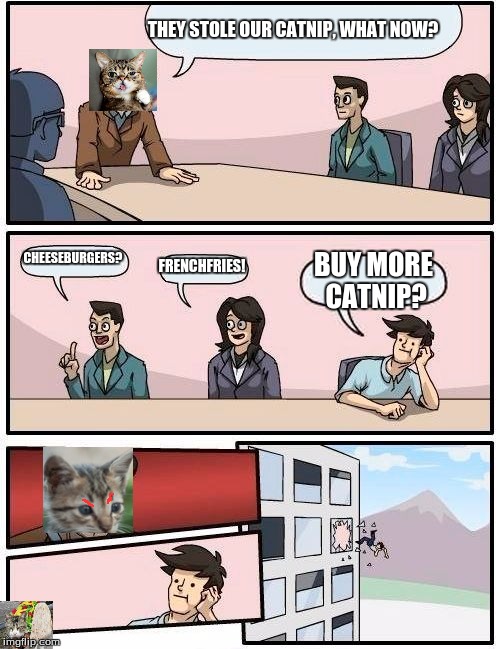 Boardroom Meeting Suggestion | THEY STOLE OUR CATNIP, WHAT NOW? CHEESEBURGERS? FRENCHFRIES! BUY MORE CATNIP? | image tagged in memes,boardroom meeting suggestion | made w/ Imgflip meme maker